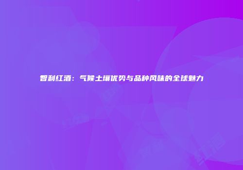 智利红酒：气候土壤优势与品种风味的全球魅力