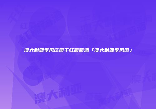 澳大利亚季风庄园干红葡萄酒「澳大利亚季风图」