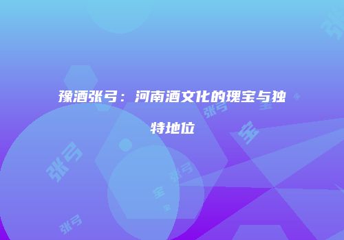 豫酒张弓：河南酒文化的瑰宝与独特地位