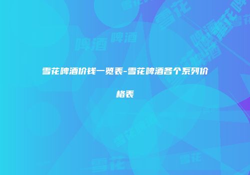 雪花啤酒价钱一览表-雪花啤酒各个系列价格表
