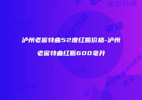 泸州老窖特曲52度红瓶价格-泸州老窖特曲红瓶600毫升