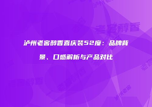 泸州老窖醇香喜庆装52度：品牌背景、口感解析与产品对比