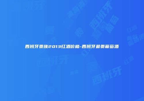 西班牙贵族2013红酒价格-西班牙最贵葡萄酒