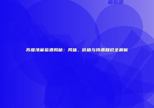 苏维浓葡萄酒揭秘：风味、价格与侍酒知识全解析