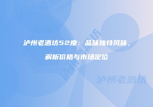 泸州老酒坊52度：品味独特风味，解析价格与市场定位