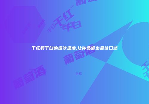 干红和干白的适饮温度,让你品尝出最佳口感