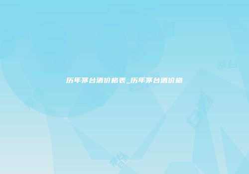 历年茅台酒价格表_历年茅台酒价格