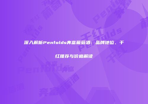 深入解析Penfolds奔富葡萄酒：品牌地位、干红推荐与价格解读