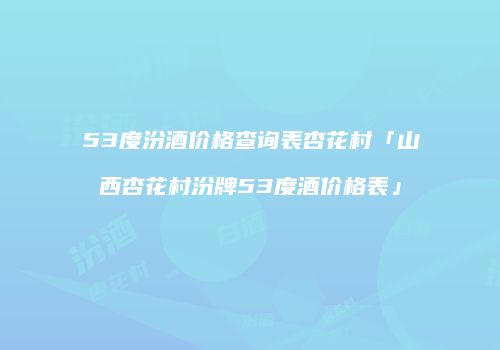 53度汾酒价格查询表杏花村「山西杏花村汾牌53度酒价格表」