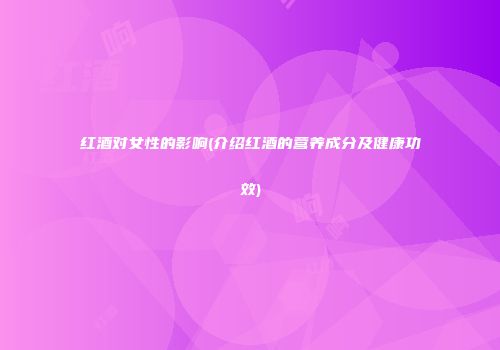 红酒对女性的影响(介绍红酒的营养成分及健康功效)