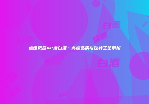 盛世凤凰42度白酒：高端品质与独特工艺解析