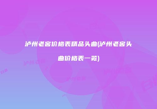泸州老窖价格表精品头曲(泸州老窖头曲价格表一览)