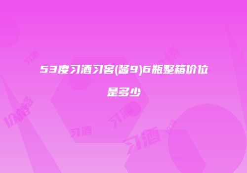 53度习酒习窖(酱9)6瓶整箱价位是多少