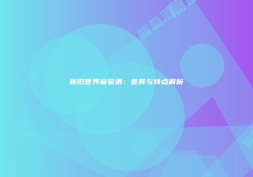 新旧世界葡萄酒：差异与特点解析