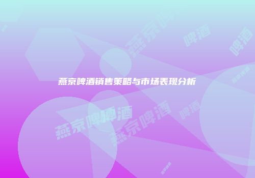 燕京啤酒销售策略与市场表现分析