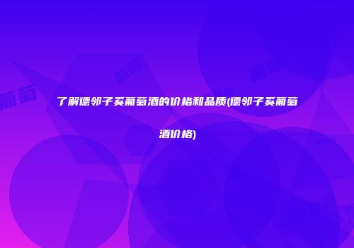 了解德邻子奚葡萄酒的价格和品质(德邻子奚葡萄酒价格)