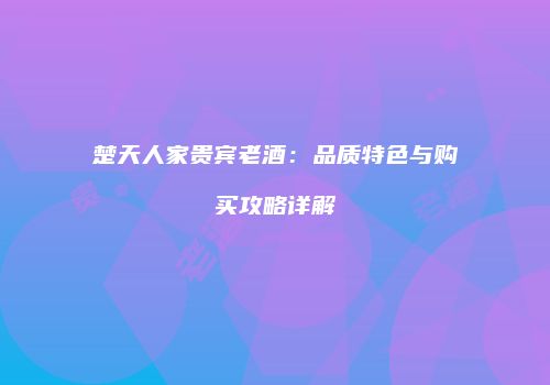 楚天人家贵宾老酒：品质特色与购买攻略详解