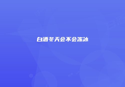 白酒冬天会不会冻冰