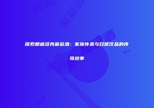 探索朗格多克葡萄酒：家族传承与日常饮品的传奇故事
