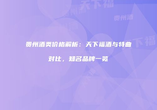 贵州酒类价格解析：天下福酒与特曲对比，知名品牌一览