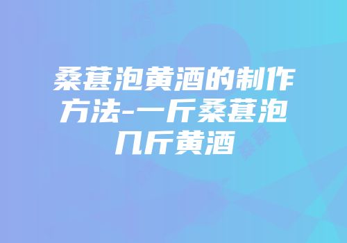 桑葚泡黄酒的制作方法-一斤桑葚泡几斤黄酒