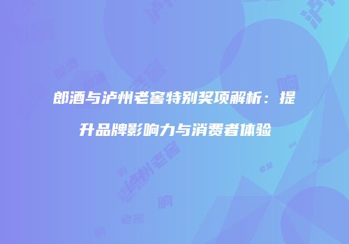 郎酒与泸州老窖特别奖项解析：提升品牌影响力与消费者体验