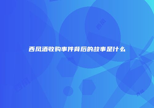 西凤酒收购事件背后的故事是什么