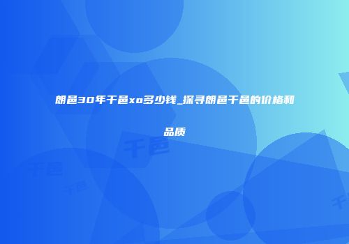 朗邑30年干邑xo多少钱_探寻朗邑干邑的价格和品质