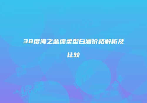 38度海之蓝绵柔型白酒价格解析及比较