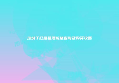 沙城干红葡萄酒价格查询及购买攻略