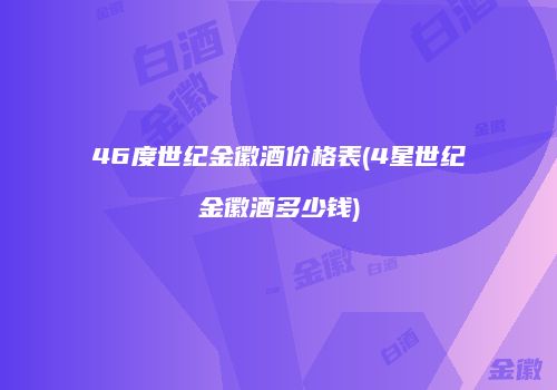 46度世纪金徽酒价格表(4星世纪金徽酒多少钱)