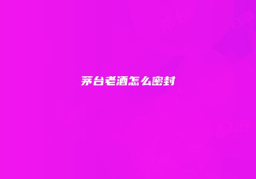 茅台老酒怎么密封
