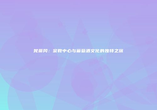 梵蒂冈：宗教中心与葡萄酒文化的独特之旅