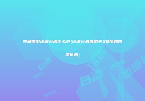 海派香型琅琊台酒怎么样(琅琊台酒价格表52度浓香型价格)