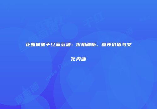 花园城堡干红葡萄酒：价格解析、营养价值与文化内涵