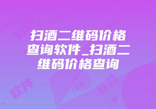 扫酒二维码价格查询软件_扫酒二维码价格查询