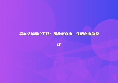 莫塞女神西拉干红：品味新高度，生活态度的象征