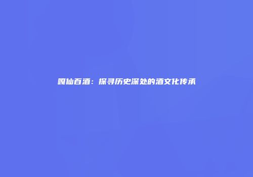 嘎仙百酒：探寻历史深处的酒文化传承