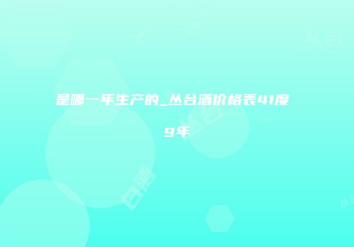 是哪一年生产的_丛台酒价格表41度 9年