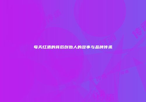 每天红酒的背后创始人的故事与品牌传承