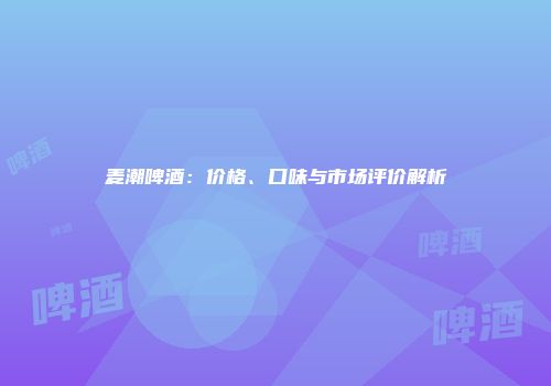 麦潮啤酒：价格、口味与市场评价解析