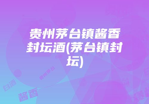 贵州茅台镇酱香封坛酒(茅台镇封坛)