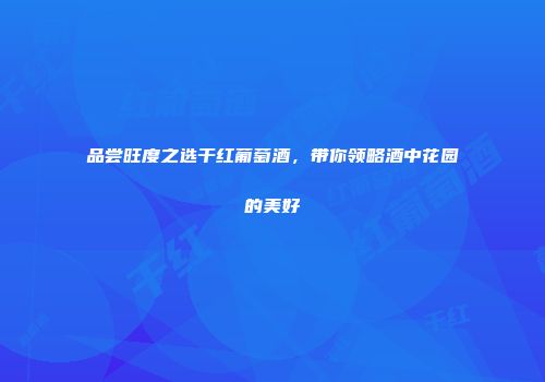 品尝旺度之选干红葡萄酒，带你领略酒中花园的美好