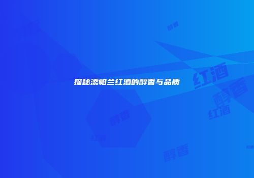 探秘添帕兰红酒的醇香与品质