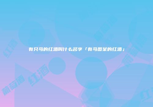 有只马的红酒叫什么名字「有马图案的红酒」