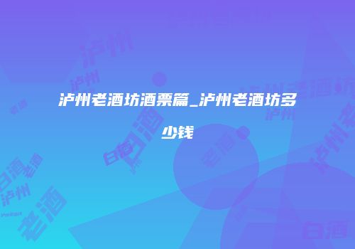 泸州老酒坊酒票篇_泸州老酒坊多少钱