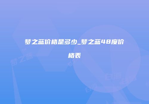 梦之蓝价格是多少_梦之蓝48度价格表