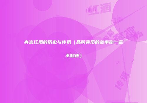 奔富红酒的历史与传承（品牌背后的故事你一定不知道）