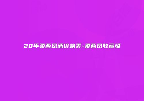 20年柔西凤酒价格表-柔西凤收藏级