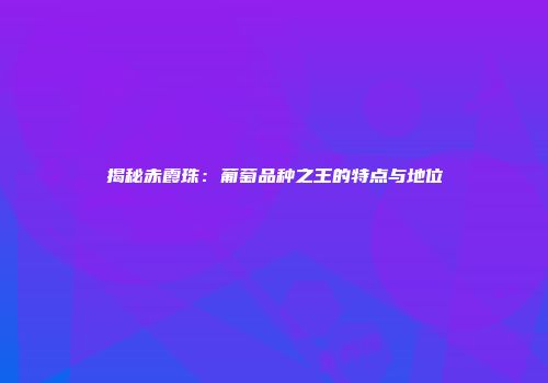 揭秘赤霞珠：葡萄品种之王的特点与地位